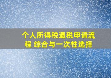 个人所得税退税申请流程 综合与一次性选择